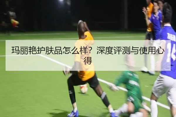 玛丽艳护肤品怎么样?深度评测与使用心得
