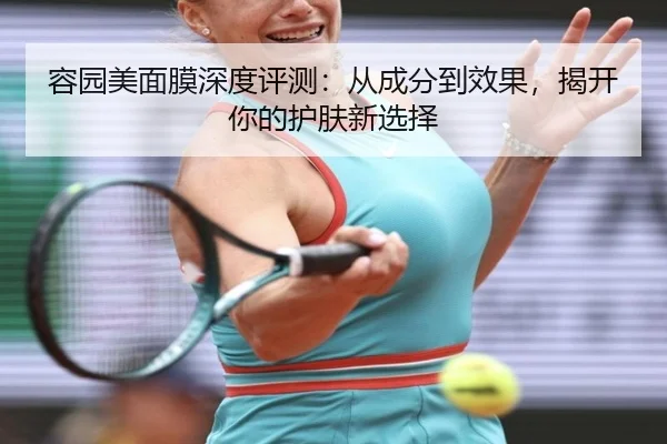 容园美面膜深度评测:从成分到效果,揭开你的护肤新选择