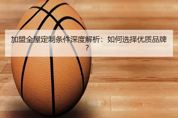 加盟全屋定制条件深度解析：如何选择优质品牌？
